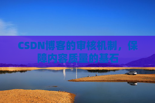 CSDN博客的审核机制，保障内容质量的基石